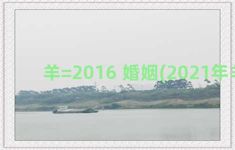 羊=2016 婚姻(2021年羊婚姻)